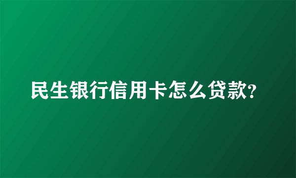 民生银行信用卡怎么贷款？