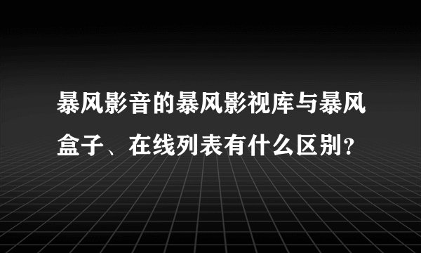 暴风影音的暴风影视库与暴风盒子、在线列表有什么区别？