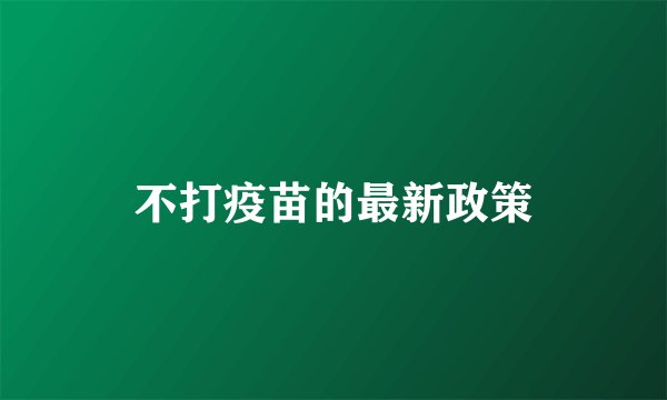 不打疫苗的最新政策