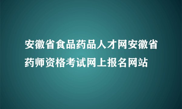 安徽省食品药品人才网安徽省药师资格考试网上报名网站