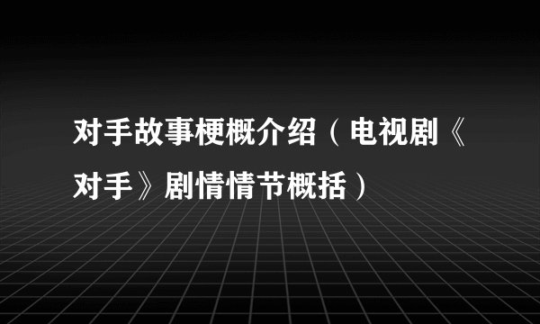 对手故事梗概介绍（电视剧《对手》剧情情节概括）