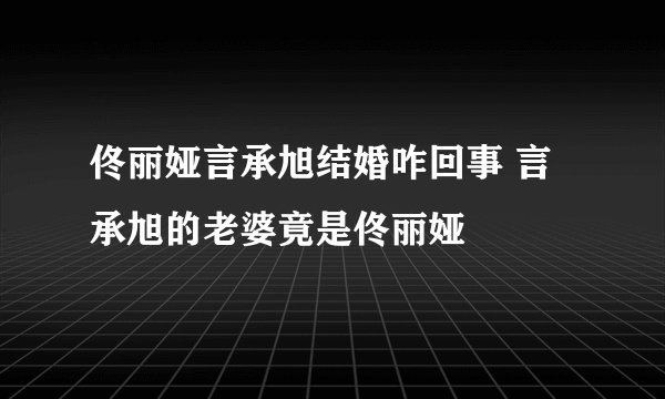 佟丽娅言承旭结婚咋回事 言承旭的老婆竟是佟丽娅