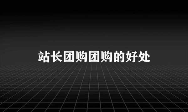 站长团购团购的好处
