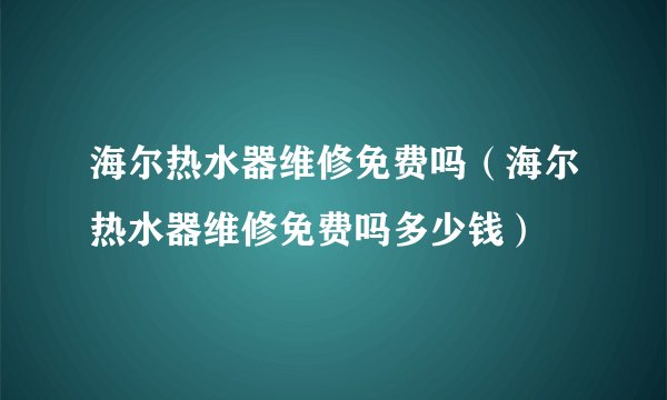 海尔热水器维修免费吗（海尔热水器维修免费吗多少钱）