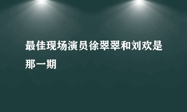 最佳现场演员徐翠翠和刘欢是那一期