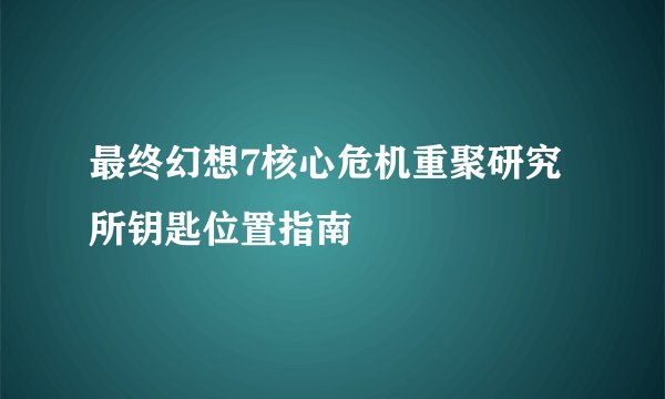 最终幻想7核心危机重聚研究所钥匙位置指南
