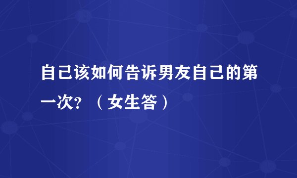 自己该如何告诉男友自己的第一次?(女生答)