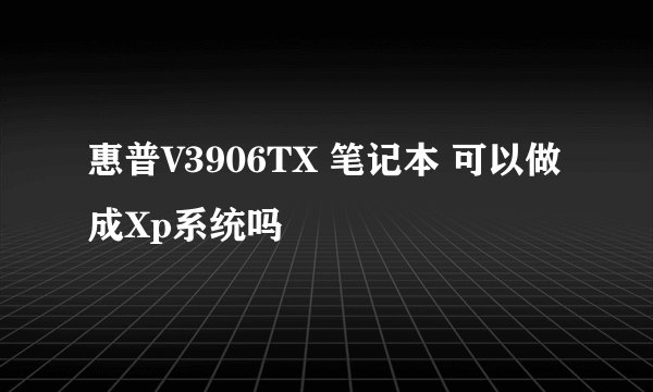 惠普V3906TX 笔记本 可以做成Xp系统吗