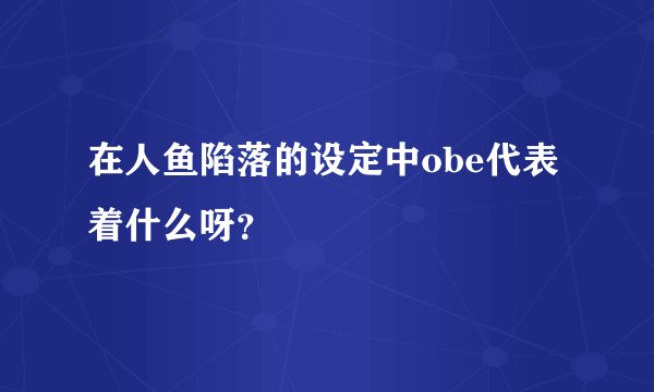 在人鱼陷落的设定中obe代表着什么呀？