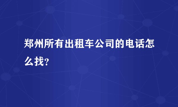 郑州所有出租车公司的电话怎么找？