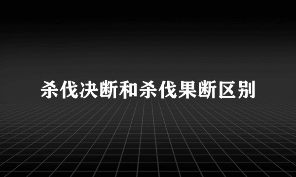 杀伐决断和杀伐果断区别
