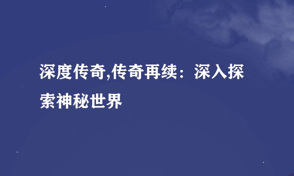 深度传奇,传奇再续：深入探索神秘世界