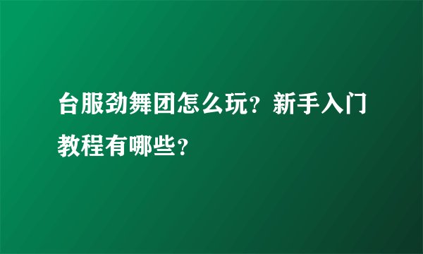 台服劲舞团怎么玩？新手入门教程有哪些？