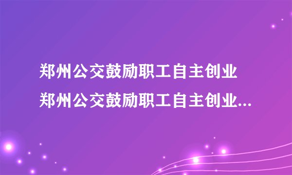 郑州公交鼓励职工自主创业 郑州公交鼓励职工自主创业目的是什么