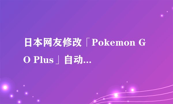 日本网友修改「Pokemon GO Plus」自动捉精灵！有教学哦！