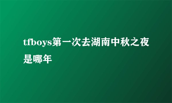 tfboys第一次去湖南中秋之夜是哪年