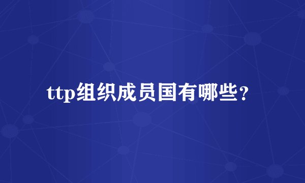 ttp组织成员国有哪些？