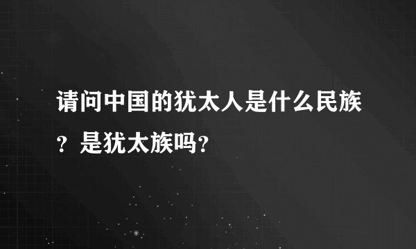 请问中国的犹太人是什么民族？是犹太族吗？