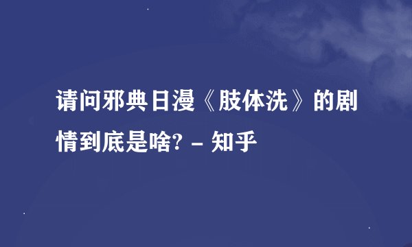 请问邪典日漫《肢体洗》的剧情到底是啥? - 知乎