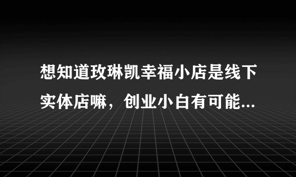 想知道玫琳凯幸福小店是线下实体店嘛,创业小白有可能短期入门嘛?