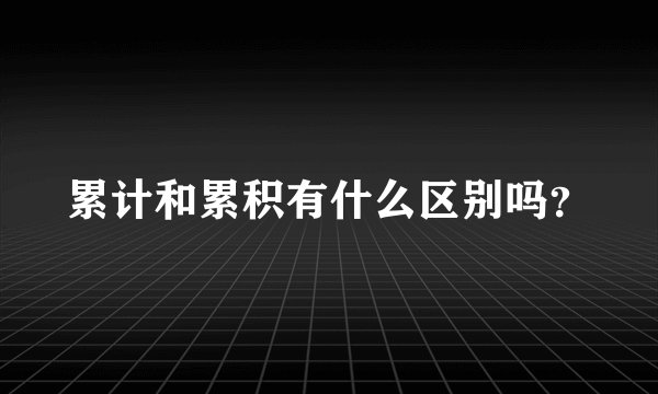累计和累积有什么区别吗？