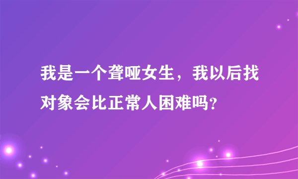 我是一个聋哑女生，我以后找对象会比正常人困难吗？