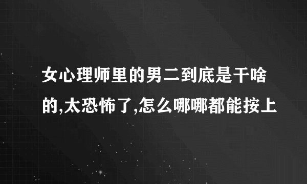 女心理师里的男二到底是干啥的,太恐怖了,怎么哪哪都能按上