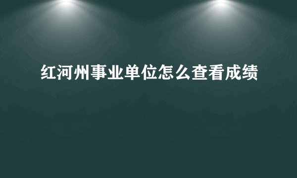 红河州事业单位怎么查看成绩