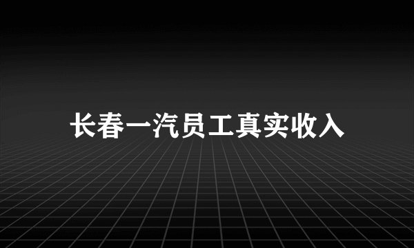 长春一汽员工真实收入