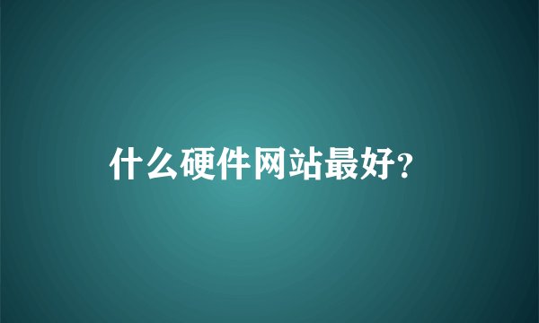 什么硬件网站最好？