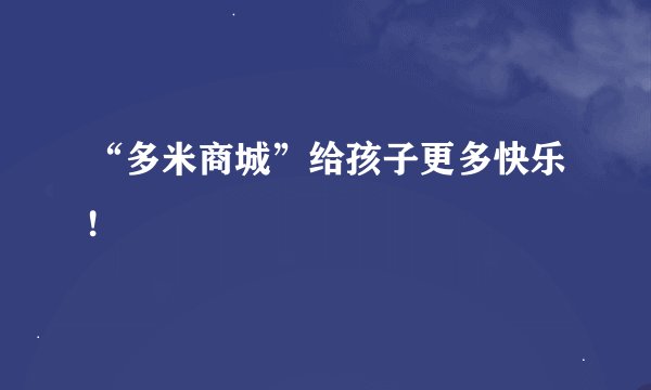 “多米商城”给孩子更多快乐!