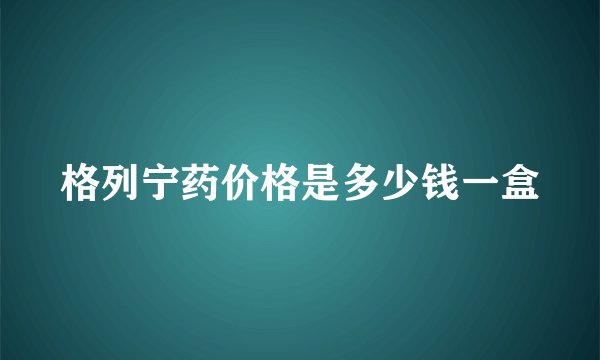 格列宁药价格是多少钱一盒
