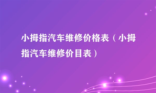 小拇指汽车维修价格表（小拇指汽车维修价目表）