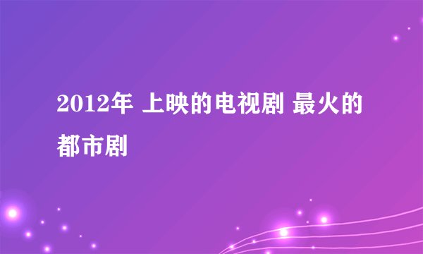 2012年 上映的电视剧 最火的都市剧