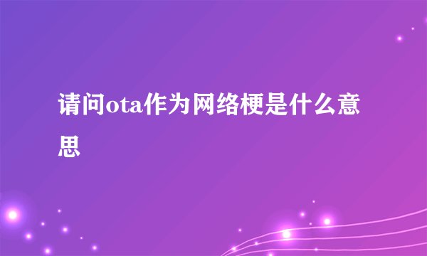 请问ota作为网络梗是什么意思