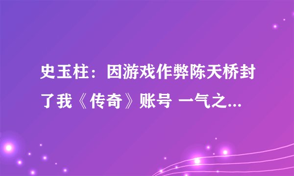 史玉柱：因游戏作弊陈天桥封了我《传奇》账号 一气之下做了《征途》