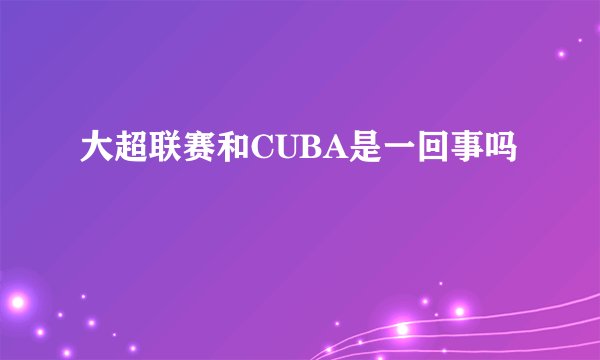 大超联赛和CUBA是一回事吗