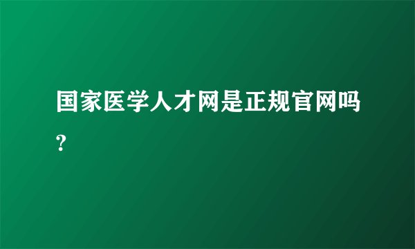 国家医学人才网是正规官网吗?