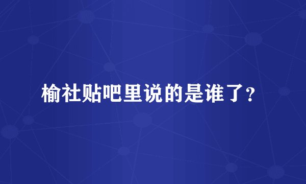 榆社贴吧里说的是谁了？