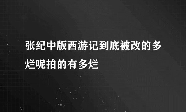 张纪中版西游记到底被改的多烂呢拍的有多烂