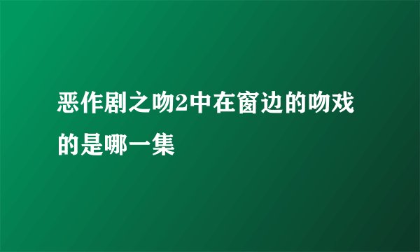 恶作剧之吻2中在窗边的吻戏的是哪一集
