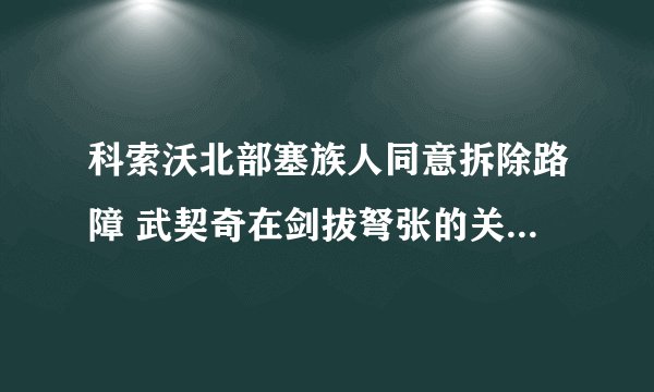科索沃北部塞族人同意拆除路障 武契奇在剑拔弩张的关键时刻刹了车
