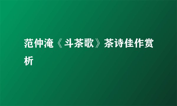范仲淹《斗茶歌》茶诗佳作赏析