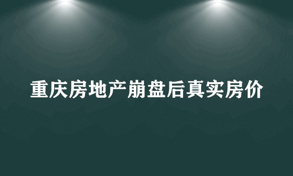重庆房地产崩盘后真实房价