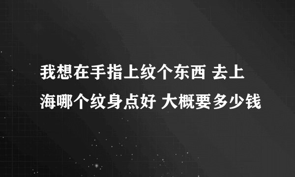 我想在手指上纹个东西 去上海哪个纹身点好 大概要多少钱