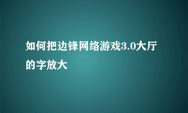 如何把边锋网络游戏3.0大厅的字放大