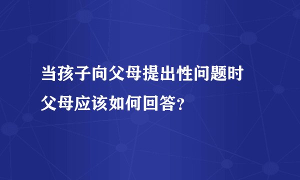 当孩子向父母提出性问题时 父母应该如何回答？