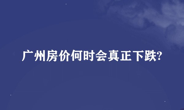广州房价何时会真正下跌?