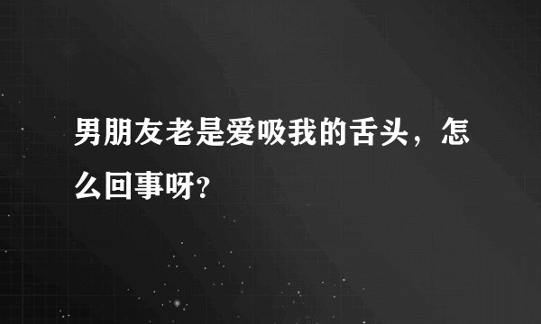 男朋友老是爱吸我的舌头，怎么回事呀？