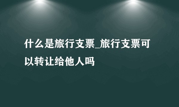 什么是旅行支票_旅行支票可以转让给他人吗